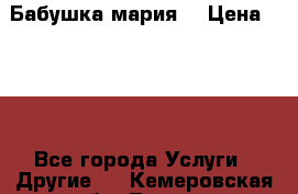 Бабушка мария  › Цена ­ 500 - Все города Услуги » Другие   . Кемеровская обл.,Тайга г.